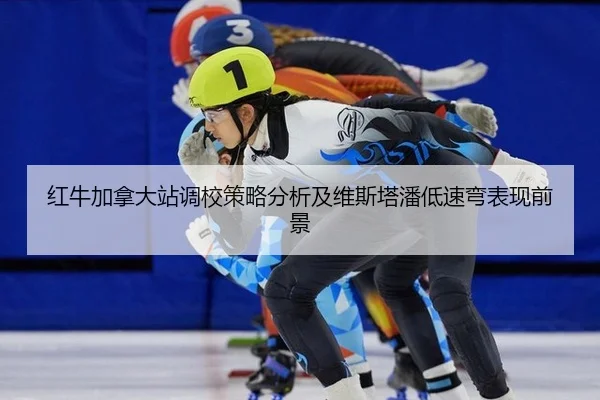 红牛加拿大站调校策略分析及维斯塔潘低速弯表现前景